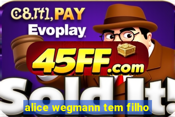 alice wegmann tem filho